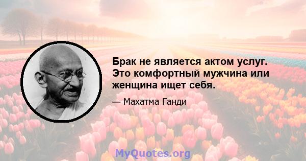 Брак не является актом услуг. Это комфортный мужчина или женщина ищет себя.