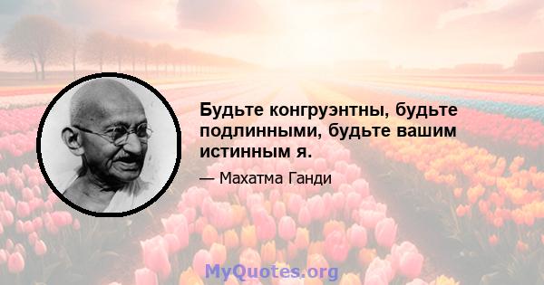 Будьте конгруэнтны, будьте подлинными, будьте вашим истинным я.