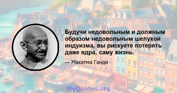 Будучи недовольным и должным образом недовольным шелухой индуизма, вы рискуете потерять даже ядра, саму жизнь.