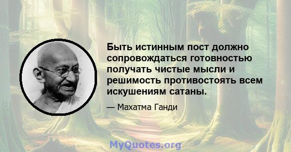 Быть истинным пост должно сопровождаться готовностью получать чистые мысли и решимость противостоять всем искушениям сатаны.