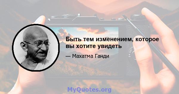 Быть тем изменением, которое вы хотите увидеть.