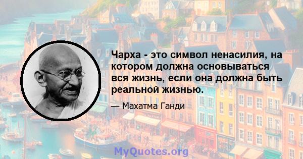 Чарха - это символ ненасилия, на котором должна основываться вся жизнь, если она должна быть реальной жизнью.