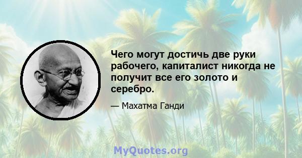 Чего могут достичь две руки рабочего, капиталист никогда не получит все его золото и серебро.