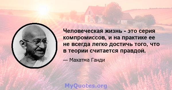 Человеческая жизнь - это серия компромиссов, и на практике ее не всегда легко достичь того, что в теории считается правдой.