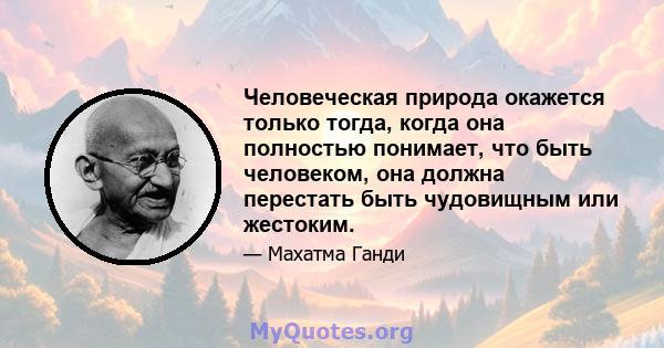 Человеческая природа окажется только тогда, когда она полностью понимает, что быть человеком, она должна перестать быть чудовищным или жестоким.