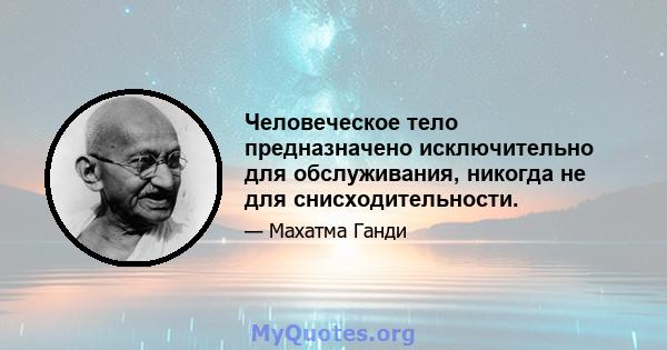 Человеческое тело предназначено исключительно для обслуживания, никогда не для снисходительности.