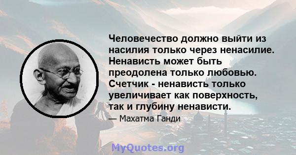 Человечество должно выйти из насилия только через ненасилие. Ненависть может быть преодолена только любовью. Счетчик - ненависть только увеличивает как поверхность, так и глубину ненависти.