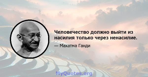 Человечество должно выйти из насилия только через ненасилие.