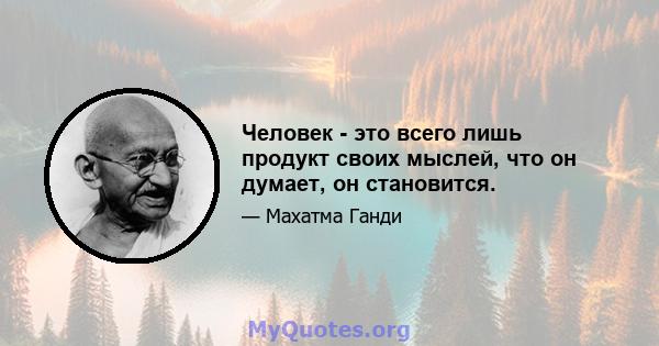 Человек - это всего лишь продукт своих мыслей, что он думает, он становится.