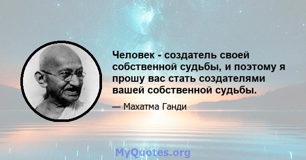 Человек - создатель своей собственной судьбы, и поэтому я прошу вас стать создателями вашей собственной судьбы.