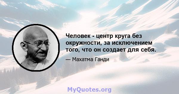 Человек - центр круга без окружности, за исключением того, что он создает для себя.