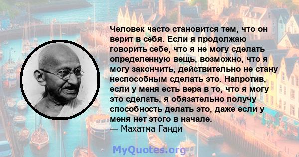 Человек часто становится тем, что он верит в себя. Если я продолжаю говорить себе, что я не могу сделать определенную вещь, возможно, что я могу закончить, действительно не стану неспособным сделать это. Напротив, если