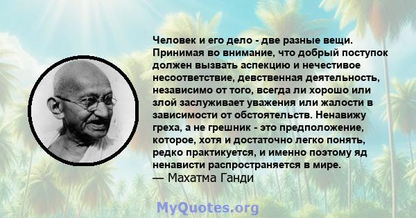 Человек и его дело - две разные вещи. Принимая во внимание, что добрый поступок должен вызвать аспекцию и нечестивое несоответствие, девственная деятельность, независимо от того, всегда ли хорошо или злой заслуживает