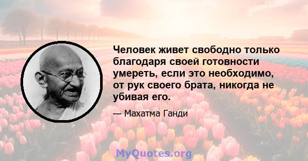 Человек живет свободно только благодаря своей готовности умереть, если это необходимо, от рук своего брата, никогда не убивая его.