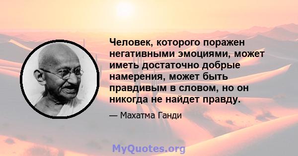 Человек, которого поражен негативными эмоциями, может иметь достаточно добрые намерения, может быть правдивым в словом, но он никогда не найдет правду.