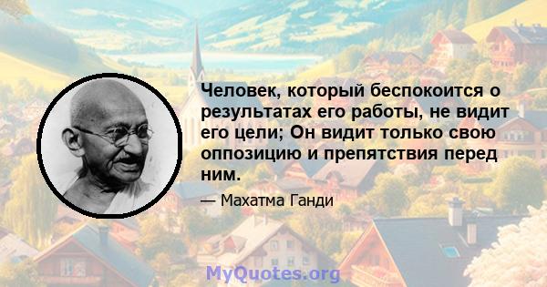 Человек, который беспокоится о результатах его работы, не видит его цели; Он видит только свою оппозицию и препятствия перед ним.