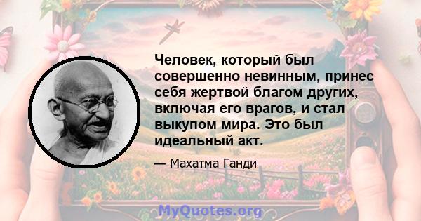 Человек, который был совершенно невинным, принес себя жертвой благом других, включая его врагов, и стал выкупом мира. Это был идеальный акт.