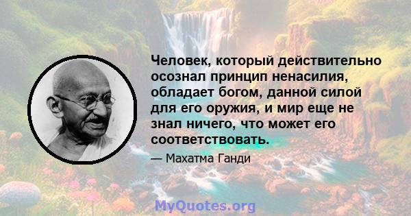 Человек, который действительно осознал принцип ненасилия, обладает богом, данной силой для его оружия, и мир еще не знал ничего, что может его соответствовать.