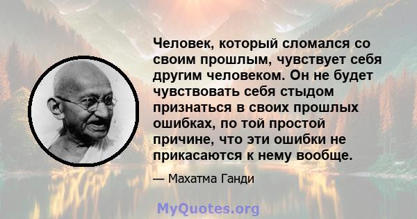 Человек, который сломался со своим прошлым, чувствует себя другим человеком. Он не будет чувствовать себя стыдом признаться в своих прошлых ошибках, по той простой причине, что эти ошибки не прикасаются к нему вообще.