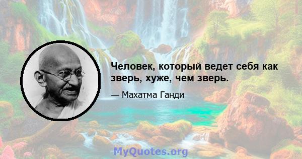 Человек, который ведет себя как зверь, хуже, чем зверь.