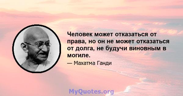 Человек может отказаться от права, но он не может отказаться от долга, не будучи виновным в могиле.