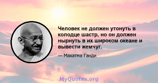 Человек не должен утонуть в колодце шастр, но он должен нырнуть в их широком океане и вывести жемчуг.