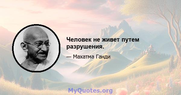 Человек не живет путем разрушения.