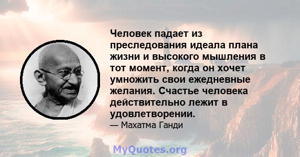 Человек падает из преследования идеала плана жизни и высокого мышления в тот момент, когда он хочет умножить свои ежедневные желания. Счастье человека действительно лежит в удовлетворении.