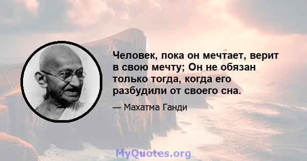 Человек, пока он мечтает, верит в свою мечту; Он не обязан только тогда, когда его разбудили от своего сна.