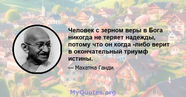 Человек с зерном веры в Бога никогда не теряет надежды, потому что он когда -либо верит в окончательный триумф истины.