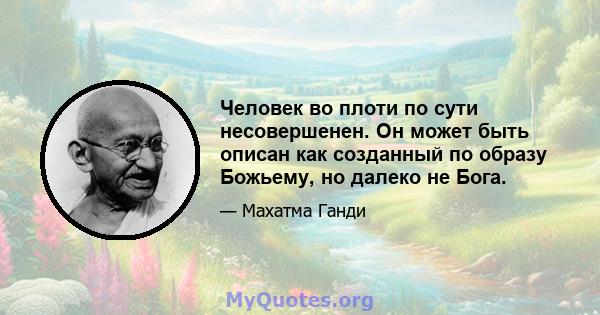 Человек во плоти по сути несовершенен. Он может быть описан как созданный по образу Божьему, но далеко не Бога.