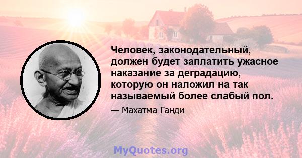 Человек, законодательный, должен будет заплатить ужасное наказание за деградацию, которую он наложил на так называемый более слабый пол.