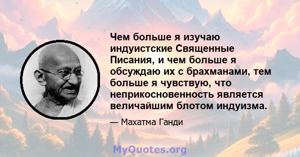 Чем больше я изучаю индуистские Священные Писания, и чем больше я обсуждаю их с брахманами, тем больше я чувствую, что неприкосновенность является величайшим блотом индуизма.