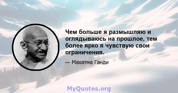 Чем больше я размышляю и оглядываюсь на прошлое, тем более ярко я чувствую свои ограничения.