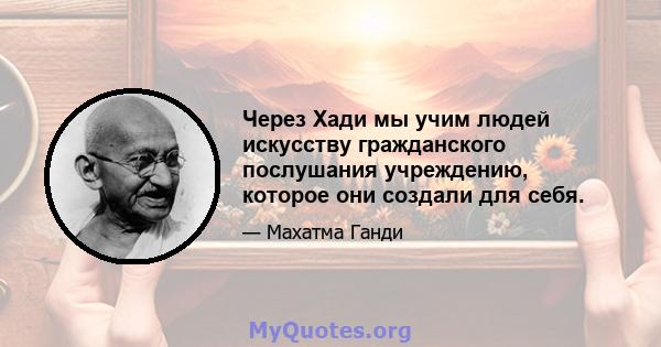 Через Хади мы учим людей искусству гражданского послушания учреждению, которое они создали для себя.