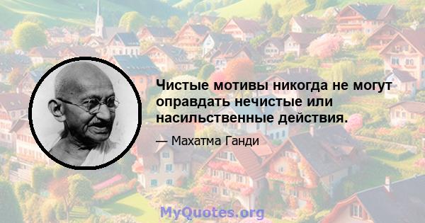 Чистые мотивы никогда не могут оправдать нечистые или насильственные действия.