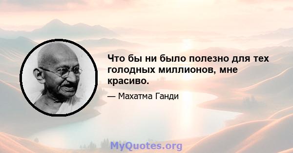 Что бы ни было полезно для тех голодных миллионов, мне красиво.