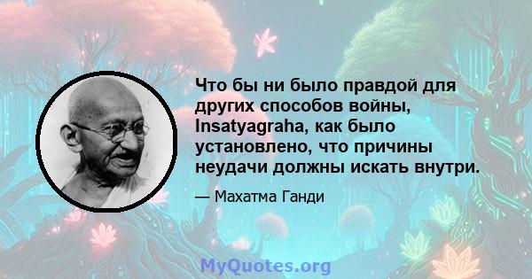 Что бы ни было правдой для других способов войны, Insatyagraha, как было установлено, что причины неудачи должны искать внутри.