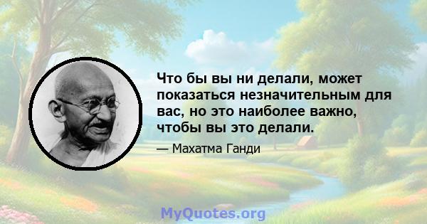 Что бы вы ни делали, может показаться незначительным для вас, но это наиболее важно, чтобы вы это делали.