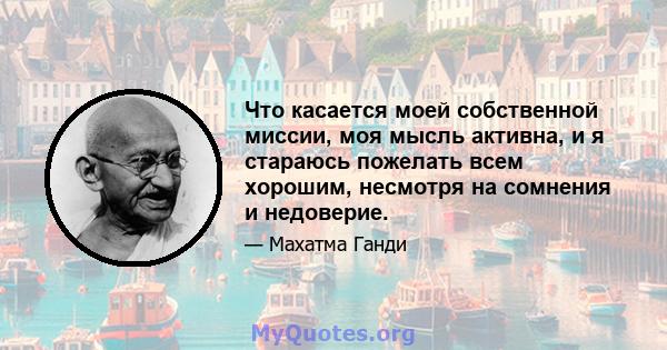 Что касается моей собственной миссии, моя мысль активна, и я стараюсь пожелать всем хорошим, несмотря на сомнения и недоверие.