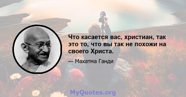 Что касается вас, христиан, так это то, что вы так не похожи на своего Христа.