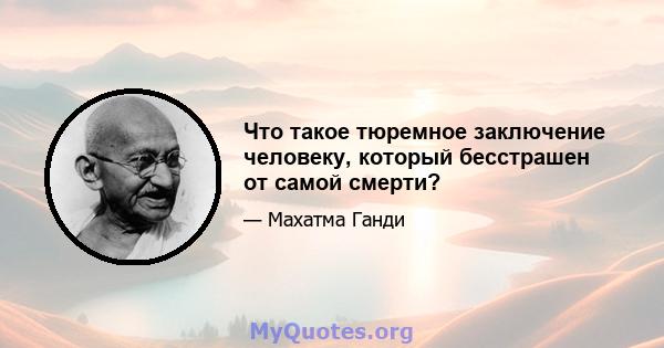 Что такое тюремное заключение человеку, который бесстрашен от самой смерти?