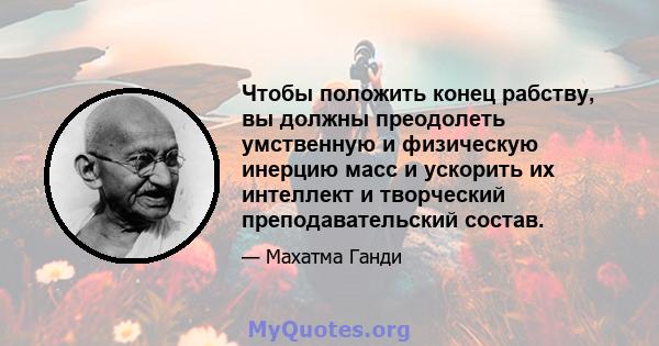 Чтобы положить конец рабству, вы должны преодолеть умственную и физическую инерцию масс и ускорить их интеллект и творческий преподавательский состав.