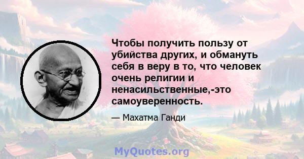 Чтобы получить пользу от убийства других, и обмануть себя в веру в то, что человек очень религии и ненасильственные,-это самоуверенность.