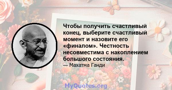 Чтобы получить счастливый конец, выберите счастливый момент и назовите его «финалом». Честность несовместима с накоплением большого состояния.