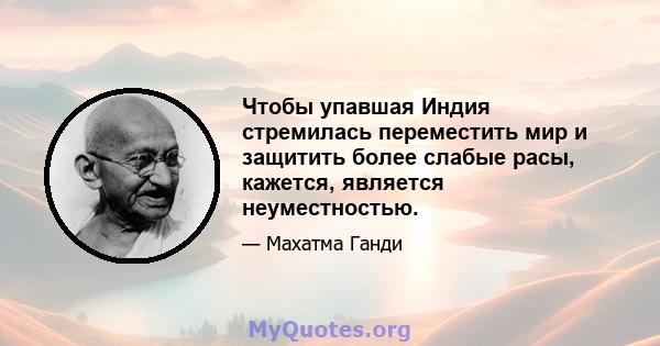 Чтобы упавшая Индия стремилась переместить мир и защитить более слабые расы, кажется, является неуместностью.