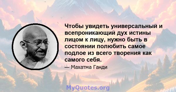 Чтобы увидеть универсальный и всепроникающий дух истины лицом к лицу, нужно быть в состоянии полюбить самое подлое из всего творения как самого себя.