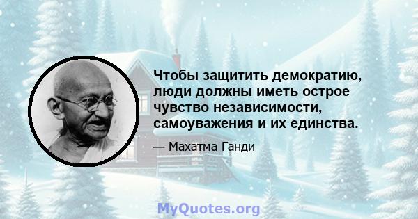 Чтобы защитить демократию, люди должны иметь острое чувство независимости, самоуважения и их единства.