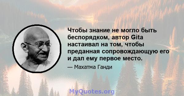 Чтобы знание не могло быть беспорядком, автор Gita настаивал на том, чтобы преданная сопровождающую его и дал ему первое место.