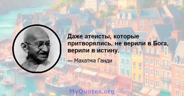 Даже атеисты, которые притворялись, не верили в Бога, верили в истину.